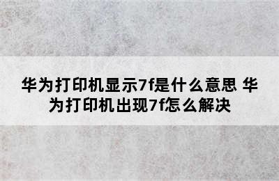 华为打印机显示7f是什么意思 华为打印机出现7f怎么解决